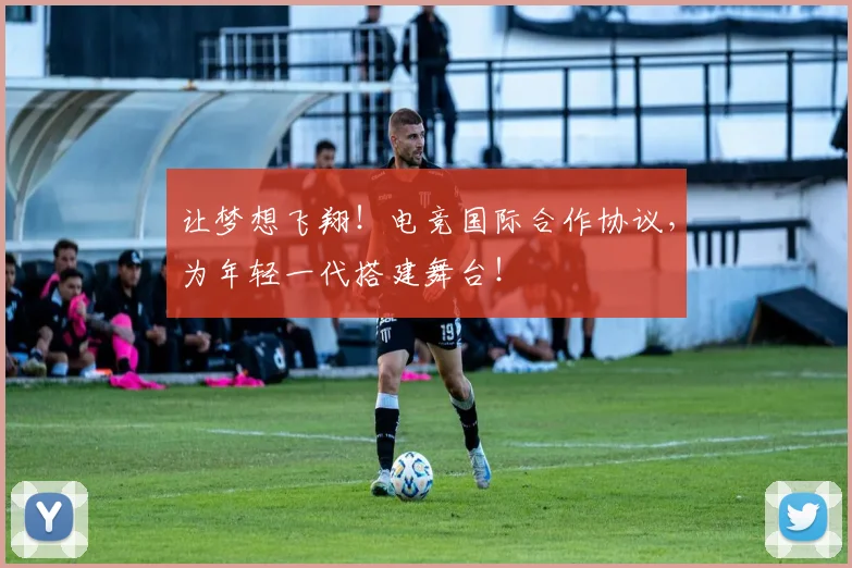 让梦想飞翔！电竞国际合作协议，为年轻一代搭建舞台！