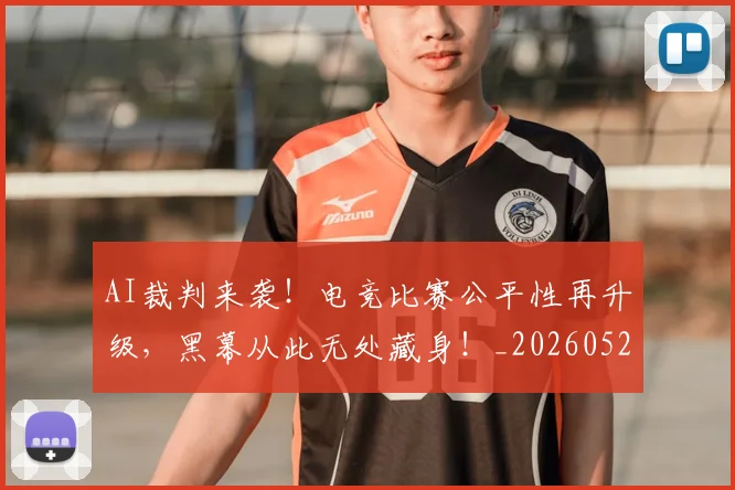 AI裁判来袭！电竞比赛公平性再升级，黑幕从此无处藏身！_20260529145618