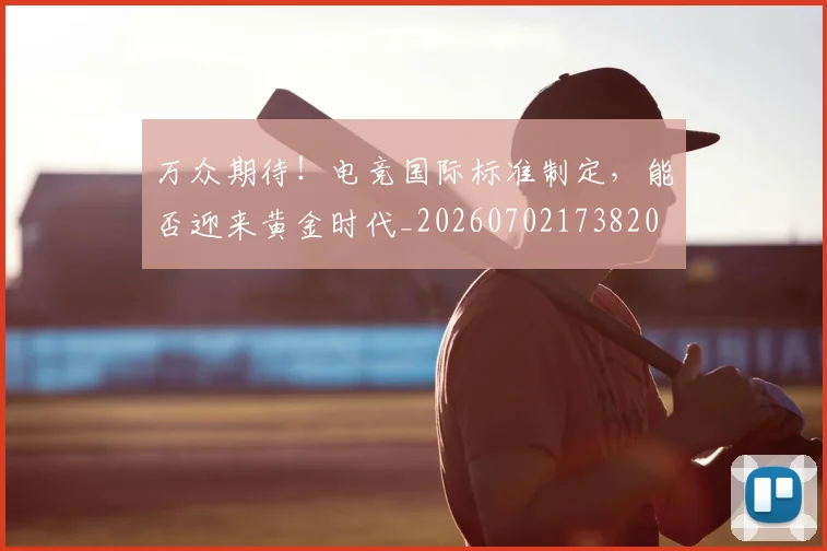万众期待！电竞国际标准制定，能否迎来黄金时代_20260702173820