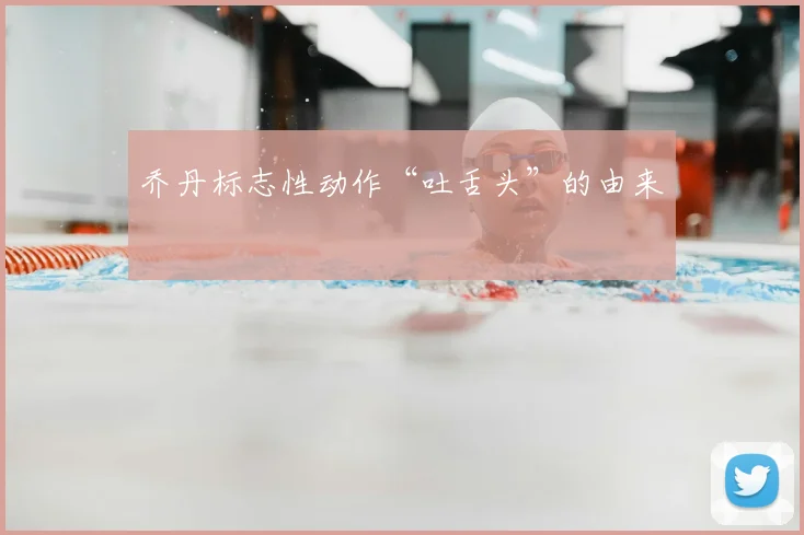 乔丹标志性动作“吐舌头”的由来