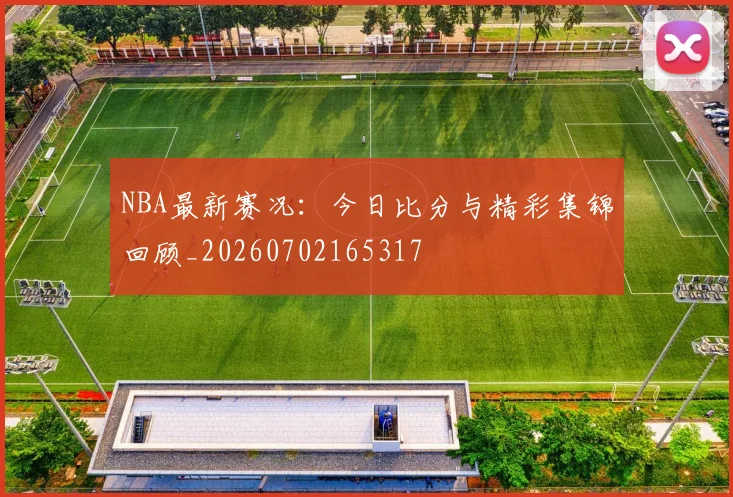 NBA最新赛况：今日比分与精彩集锦回顾_20260702165317