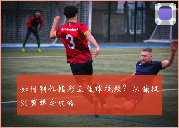 如何制作精彩五佳球视频？从捕捉到剪辑全攻略