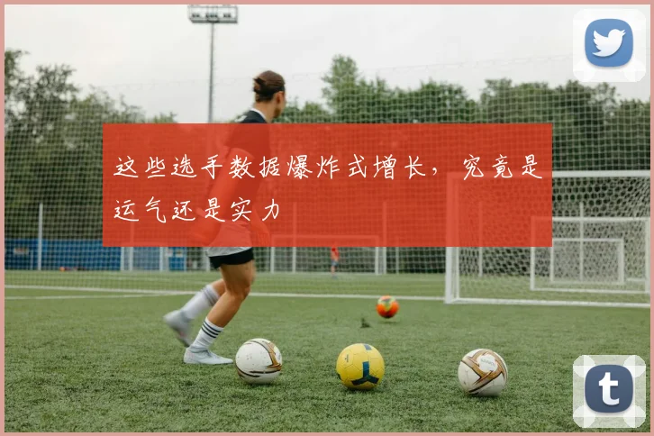 这些选手数据爆炸式增长，究竟是运气还是实力