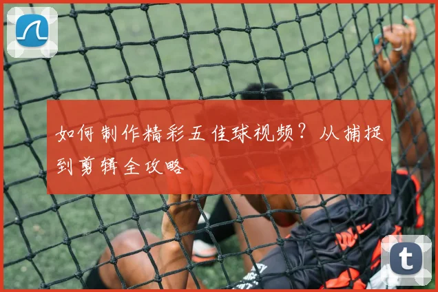 如何制作精彩五佳球视频？从捕捉到剪辑全攻略