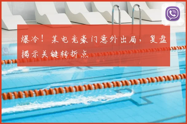 爆冷!某电竞豪门意外出局,复盘揭示关键转折点