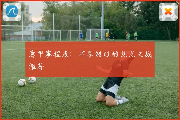 意甲赛程表：不容错过的焦点之战推荐
