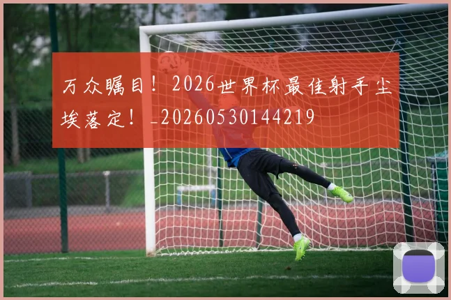 万众瞩目！2026世界杯最佳射手尘埃落定！_20260530144219