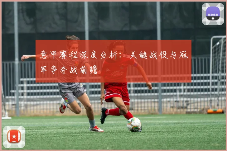 意甲赛程深度分析：关键战役与冠军争夺战前瞻