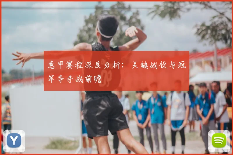 意甲赛程深度分析：关键战役与冠军争夺战前瞻