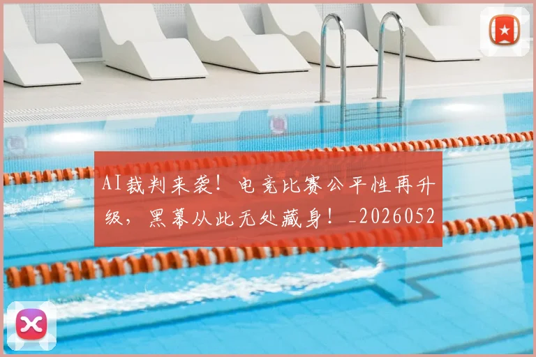 AI裁判来袭！电竞比赛公平性再升级，黑幕从此无处藏身！_20260529145618_20260702034854