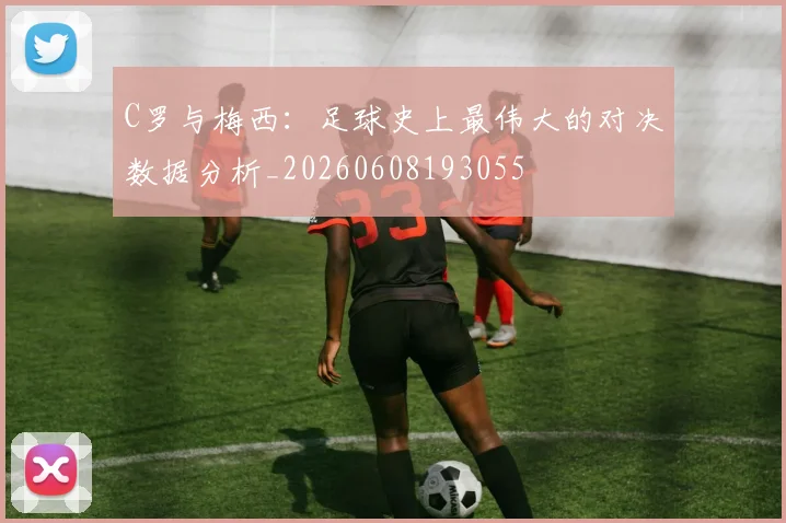 C罗与梅西：足球史上最伟大的对决数据分析_20260608193055