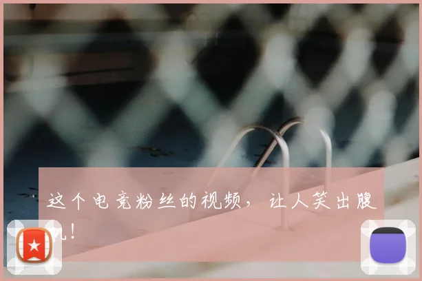 这个电竞粉丝的视频，让人笑出腹肌！