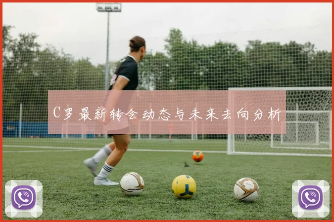 C罗最新转会动态与未来去向分析