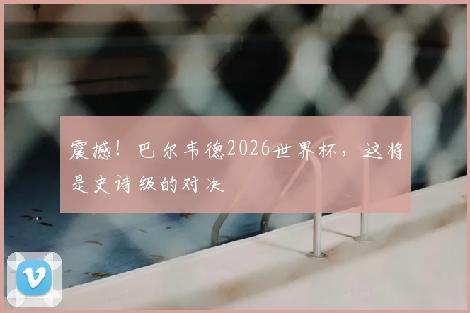 震撼！巴尔韦德2026世界杯，这将是史诗级的对决