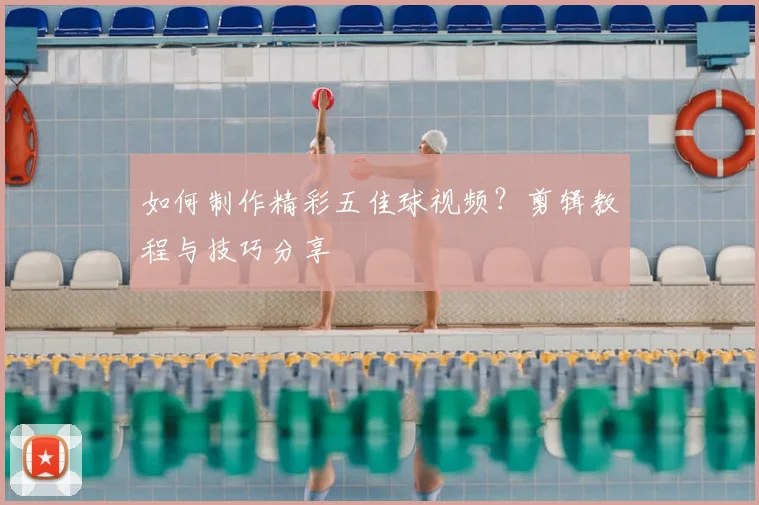 如何制作精彩五佳球视频？剪辑教程与技巧分享