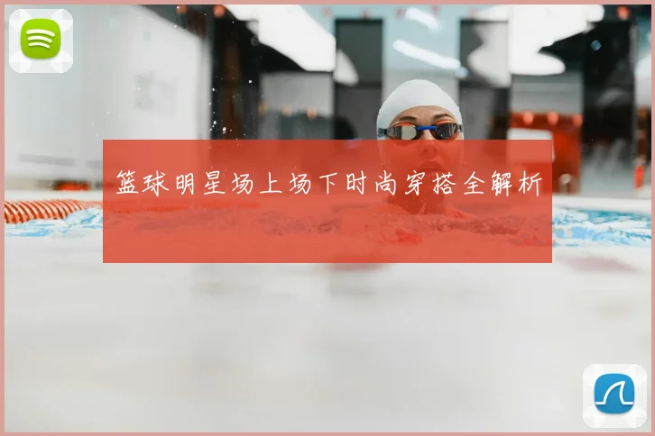 篮球明星场上场下时尚穿搭全解析