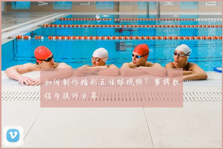 如何制作精彩五佳球视频？剪辑教程与技巧分享