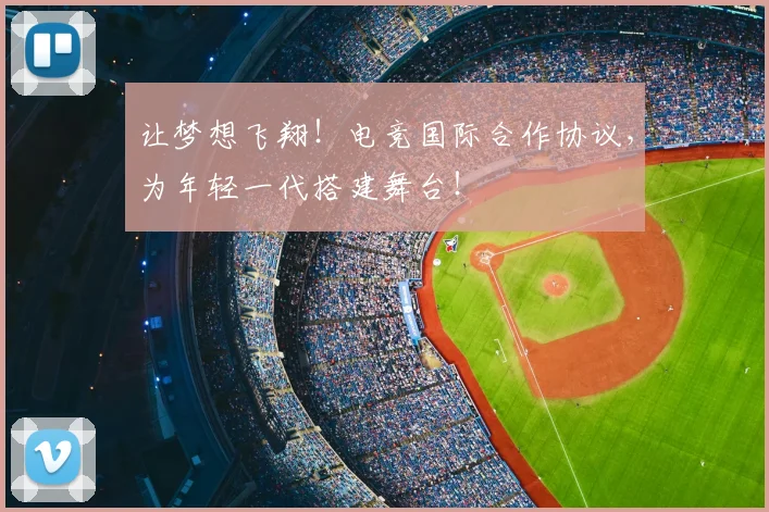 让梦想飞翔！电竞国际合作协议，为年轻一代搭建舞台！