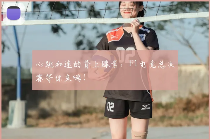 心跳加速的肾上腺素,F1电竞总决赛等你来嗨!