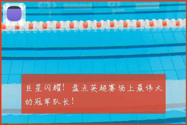 巨星闪耀！盘点英超赛场上最伟大的冠军队长！