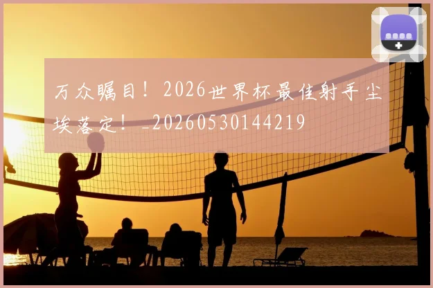 万众瞩目！2026世界杯最佳射手尘埃落定！_20260530144219