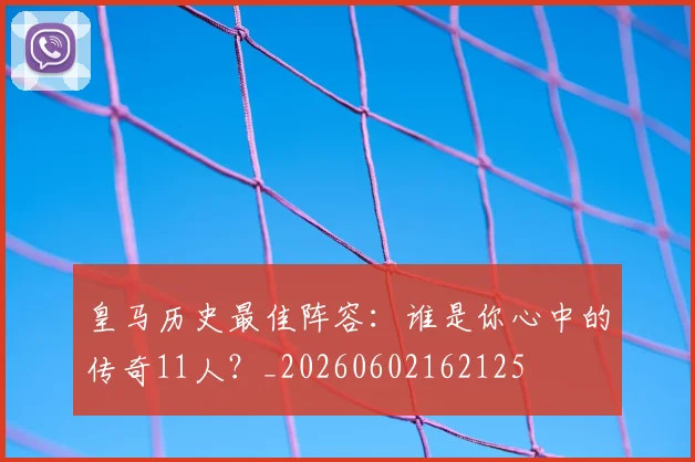 皇马历史最佳阵容：谁是你心中的传奇11人？_20260602162125